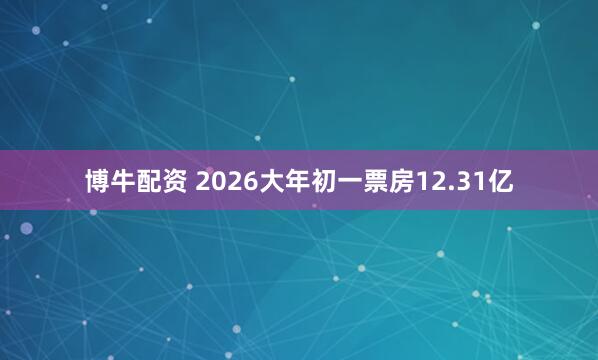 博牛配资 2026大年初一票房12.31亿