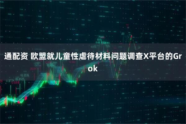 通配资 欧盟就儿童性虐待材料问题调查X平台的Grok
