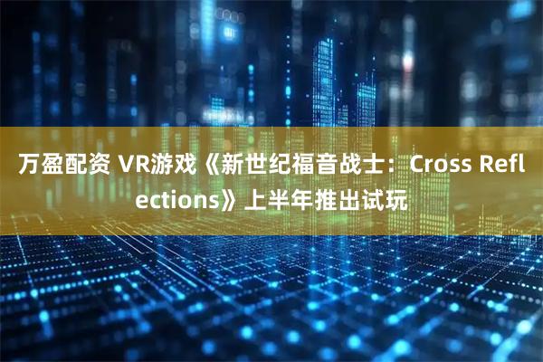 万盈配资 VR游戏《新世纪福音战士：Cross Reflections》上半年推出试玩