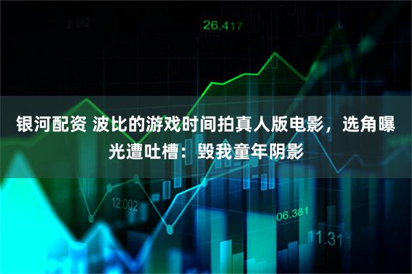 银河配资 波比的游戏时间拍真人版电影，选角曝光遭吐槽：毁我童年阴影