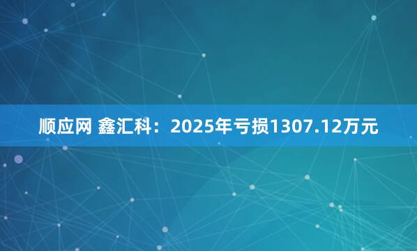 顺应网 鑫汇科：2025年亏损1307.12万元