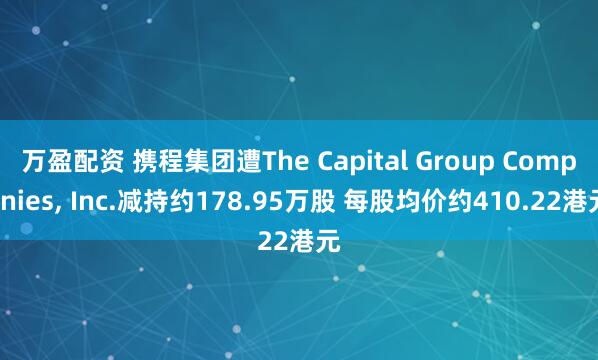 万盈配资 携程集团遭The Capital Group Companies, Inc.减持约178.95万股 每股均价约410.22港元