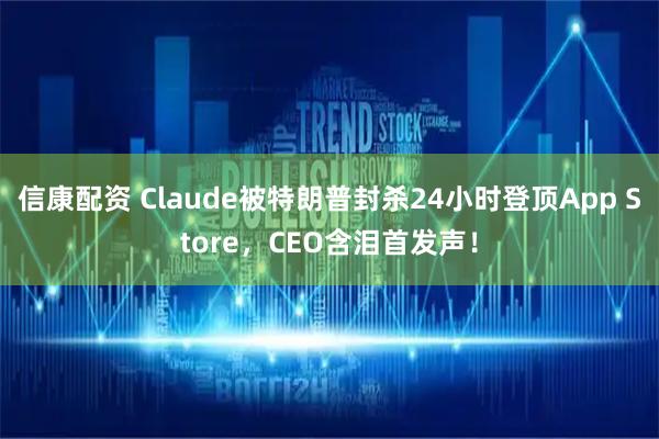 信康配资 Claude被特朗普封杀24小时登顶App Store，CEO含泪首发声！