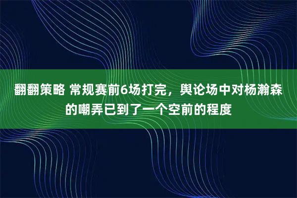 翻翻策略 常规赛前6场打完，舆论场中对杨瀚森的嘲弄已到了一个空前的程度