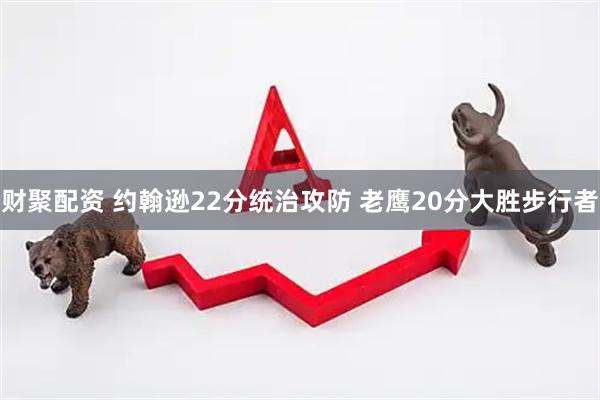 财聚配资 约翰逊22分统治攻防 老鹰20分大胜步行者