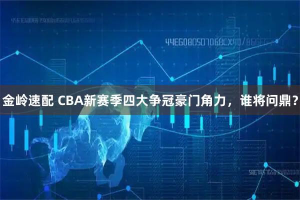金岭速配 CBA新赛季四大争冠豪门角力，谁将问鼎？