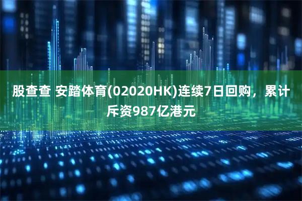股查查 安踏体育(02020HK)连续7日回购，累计斥资987亿港元