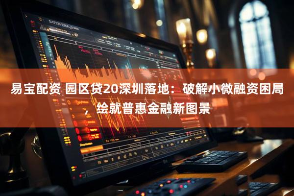 易宝配资 园区贷20深圳落地：破解小微融资困局，绘就普惠金融新图景