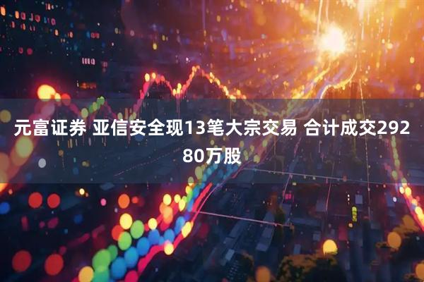 元富证券 亚信安全现13笔大宗交易 合计成交29280万股
