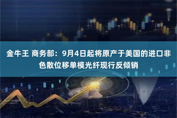 金牛王 商务部：9月4日起将原产于美国的进口非色散位移单模光纤现行反倾销