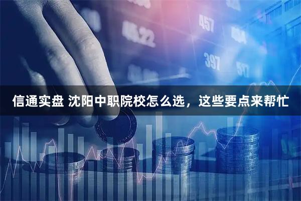 信通实盘 沈阳中职院校怎么选，这些要点来帮忙