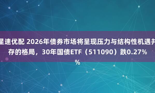 星速优配 2026年债券市场将呈现压力与结构性机遇并存的格局，30年国债ETF（511090）跌0.27%